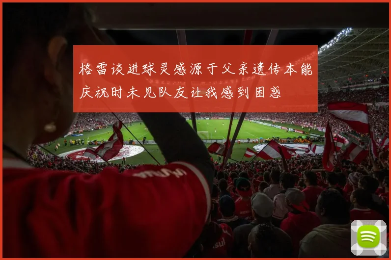 格雷谈进球灵感源于父亲遗传本能庆祝时未见队友让我感到困惑