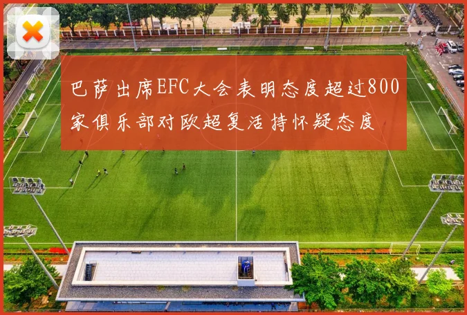 巴萨出席EFC大会表明态度超过800家俱乐部对欧超复活持怀疑态度