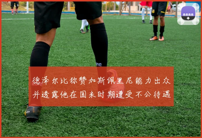 德泽尔比称赞加斯佩里尼能力出众并透露他在国米时期遭受不公待遇