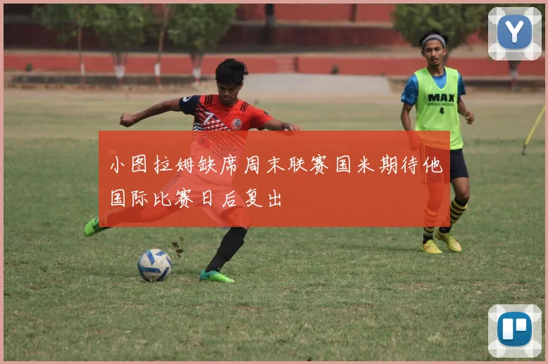 小图拉姆缺席周末联赛国米期待他国际比赛日后复出