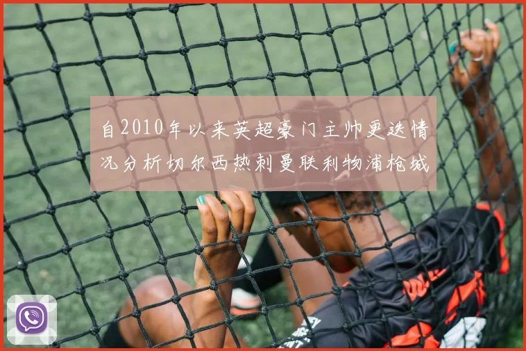 自2010年以来英超豪门主帅更迭情况分析切尔西热刺曼联利物浦枪城的变化趋势