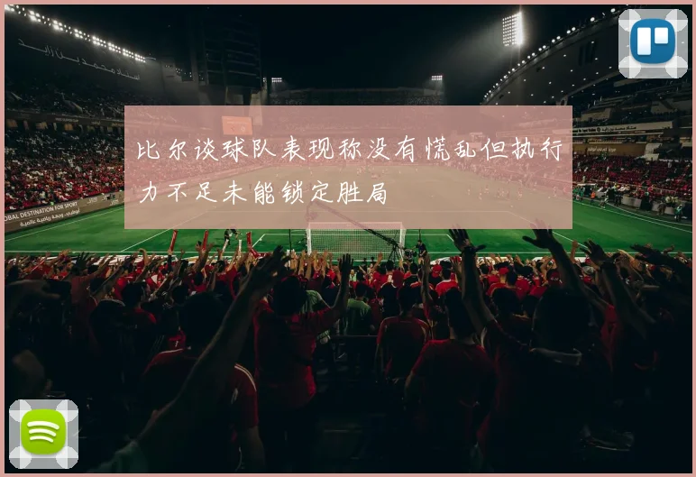 比尔谈球队表现称没有慌乱但执行力不足未能锁定胜局