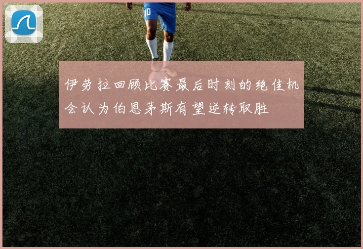 伊劳拉回顾比赛最后时刻的绝佳机会认为伯恩茅斯有望逆转取胜