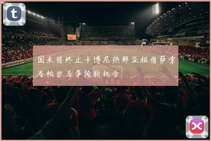 国米将终止卡博尼热那亚租借萨索洛帕尔马争抢新机会