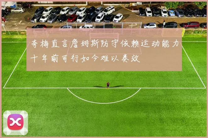 夸梅直言詹姆斯防守依赖运动能力十年前可行如今难以奏效