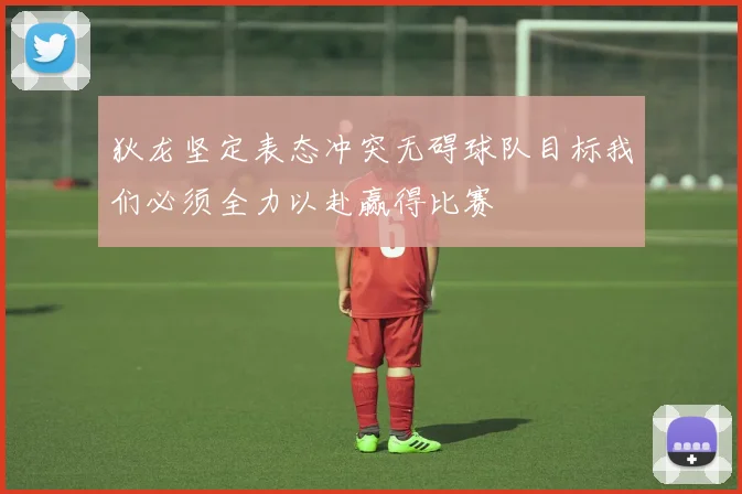 狄龙坚定表态冲突无碍球队目标我们必须全力以赴赢得比赛