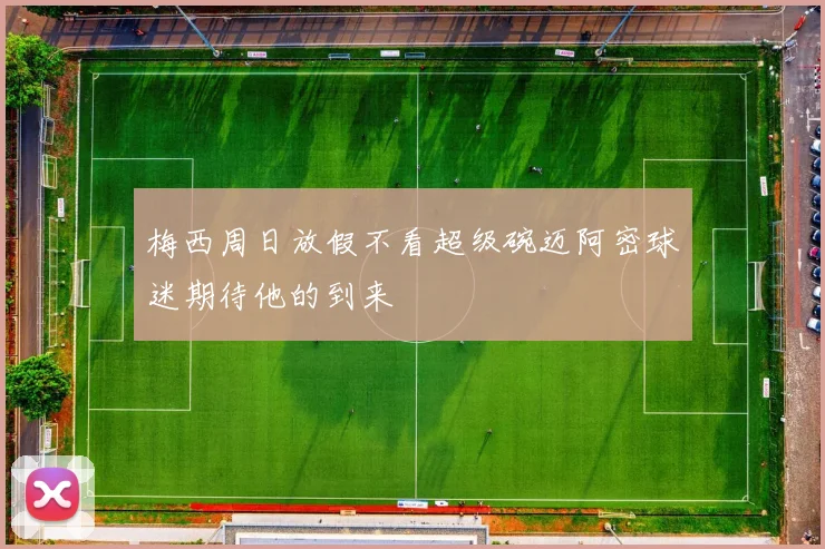 梅西周日放假不看超级碗迈阿密球迷期待他的到来