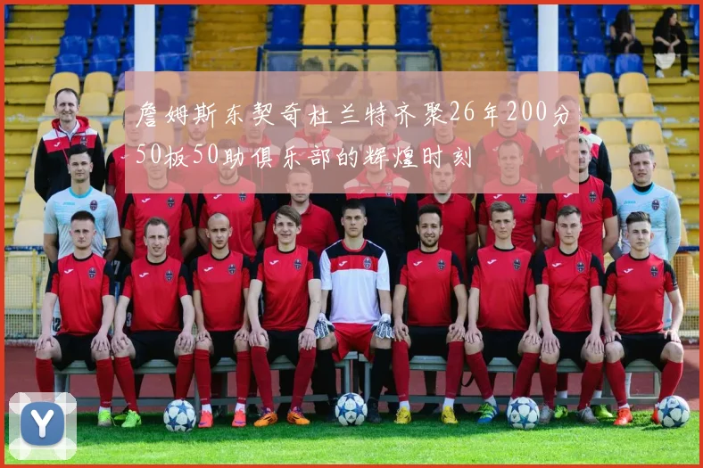 詹姆斯东契奇杜兰特齐聚26年200分50板50助俱乐部的辉煌时刻