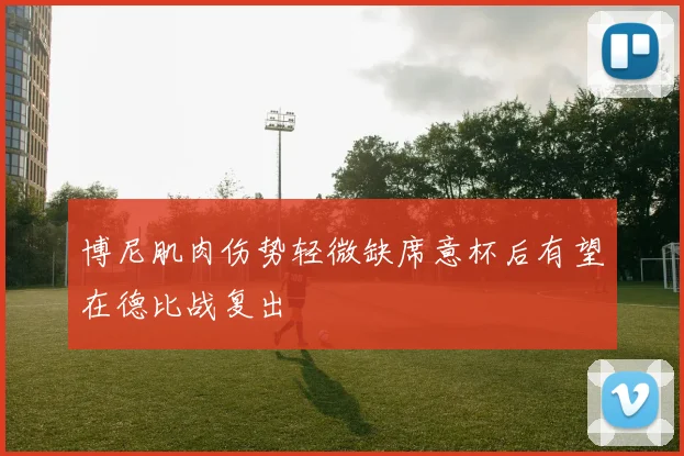 博尼肌肉伤势轻微缺席意杯后有望在德比战复出