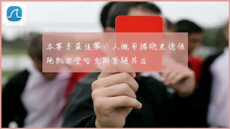 本赛季最佳第六人概率揭晓里德领跑凯尔登哈克斯紧随其后