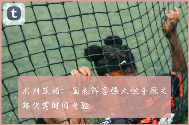 尤利亚诺：国米阵容强大但夺冠之路仍需时间考验