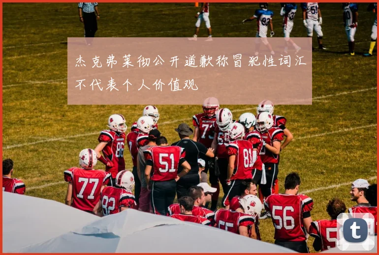 杰克弗莱彻公开道歉称冒犯性词汇不代表个人价值观