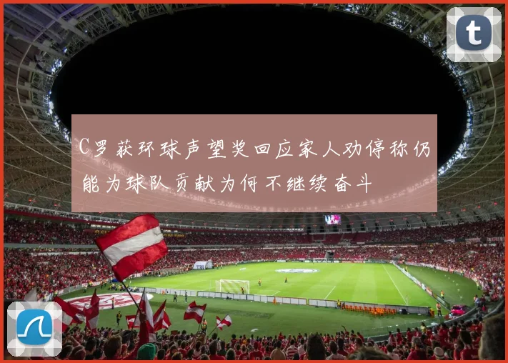 C罗获环球声望奖回应家人劝停称仍能为球队贡献为何不继续奋斗
