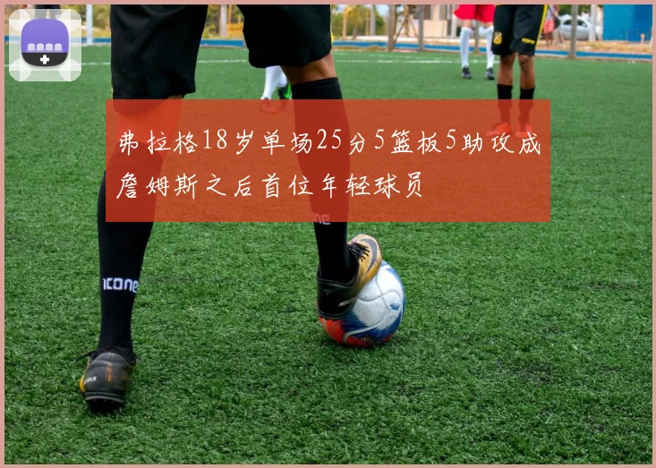 弗拉格18岁单场25分5篮板5助攻成詹姆斯之后首位年轻球员