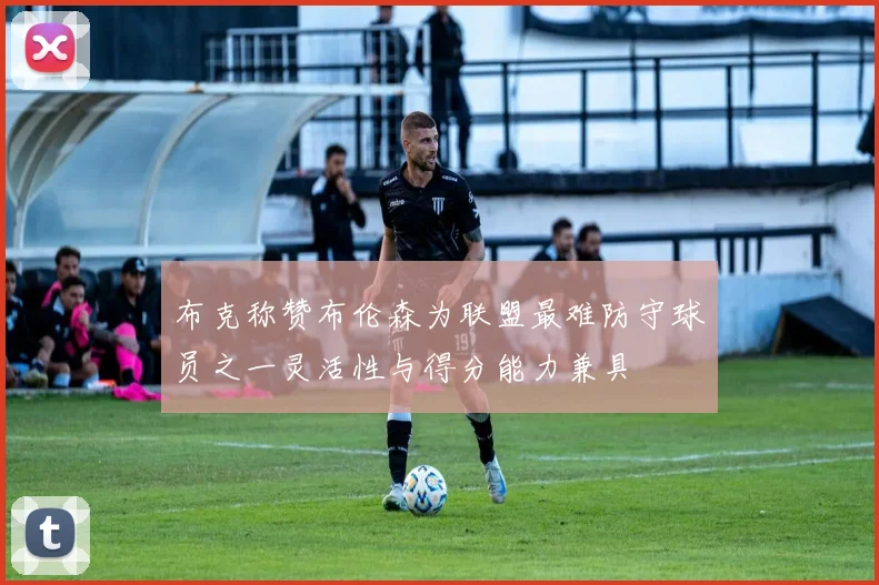 布克称赞布伦森为联盟最难防守球员之一灵活性与得分能力兼具