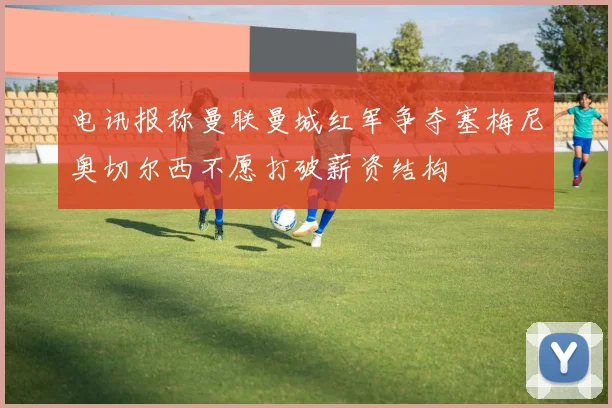 电讯报称曼联曼城红军争夺塞梅尼奥切尔西不愿打破薪资结构