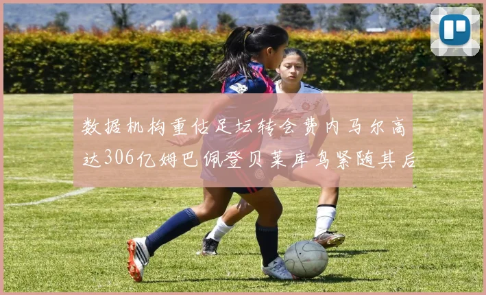 数据机构重估足坛转会费内马尔高达306亿姆巴佩登贝莱库鸟紧随其后