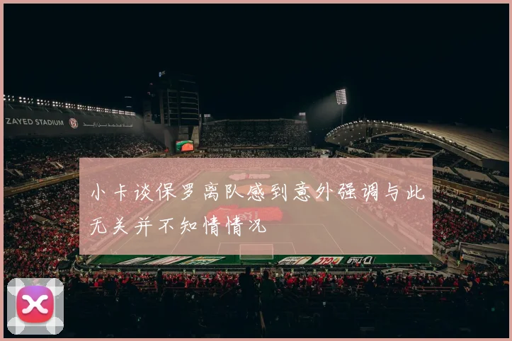 小卡谈保罗离队感到意外强调与此无关并不知情情况