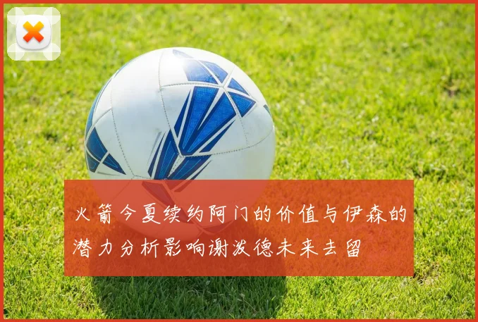 火箭今夏续约阿门的价值与伊森的潜力分析影响谢泼德未来去留