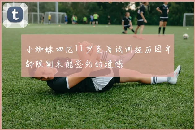 小蜘蛛回忆11岁皇马试训经历因年龄限制未能签约的遗憾