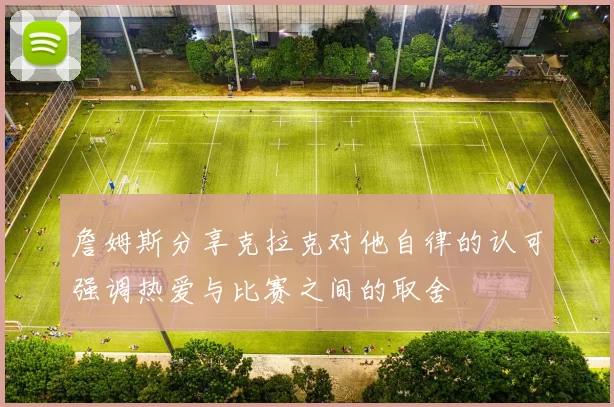 詹姆斯分享克拉克对他自律的认可强调热爱与比赛之间的取舍