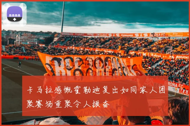 卡马拉感慨霍勒迪复出如同家人团聚赛场重聚令人振奋