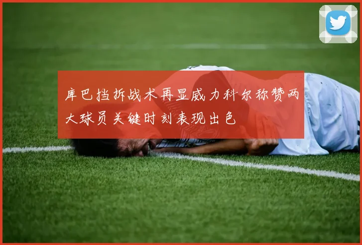 库巴挡拆战术再显威力科尔称赞两大球员关键时刻表现出色