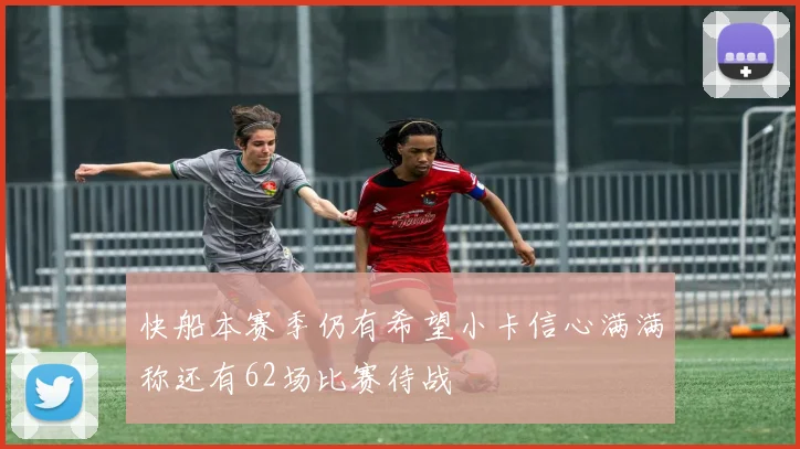快船本赛季仍有希望小卡信心满满称还有62场比赛待战