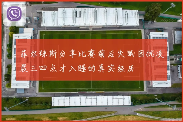 菲尔琼斯分享比赛前后失眠困扰凌晨三四点才入睡的真实经历
