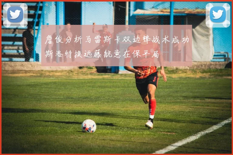 詹俊分析马雷斯卡双边锋战术成功斯洛特换远藤航意在保平局