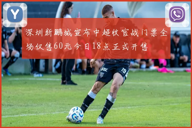 深圳新鹏城宣布中超收官战门票全场仅售60元今日18点正式开售