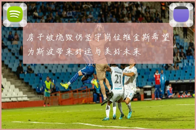 房子被烧毁仍坚守岗位维金斯希望为斯波带来好运与美好未来