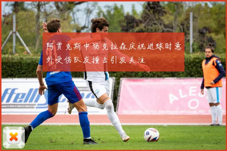 阿贾克斯中场克拉森庆祝进球时意外受伤队友撞击引发关注