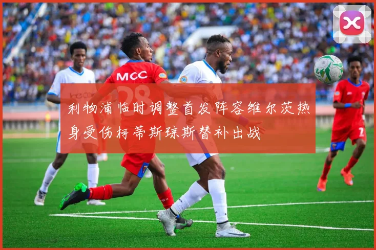 利物浦临时调整首发阵容维尔茨热身受伤柯蒂斯琼斯替补出战