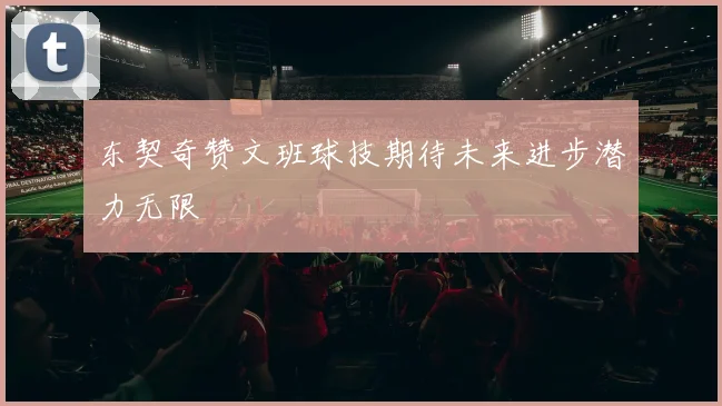 东契奇赞文班球技期待未来进步潜力无限