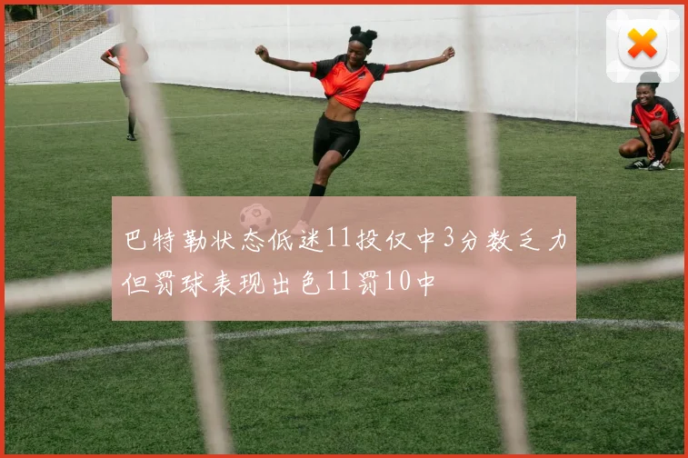 巴特勒状态低迷11投仅中3分数乏力但罚球表现出色11罚10中