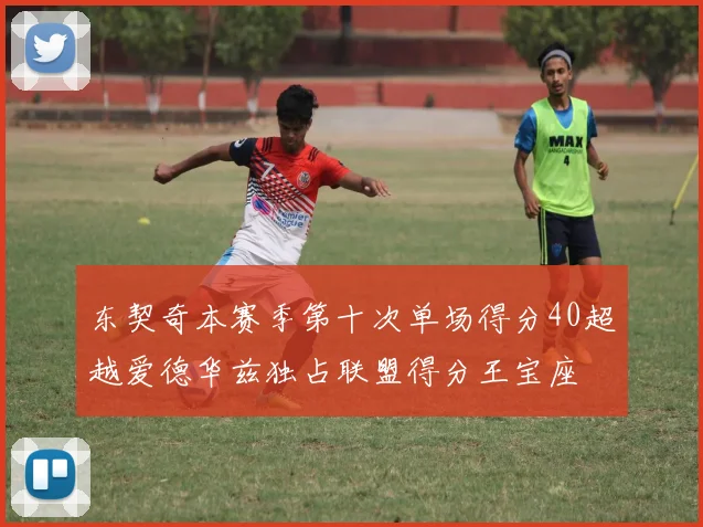 东契奇本赛季第十次单场得分40超越爱德华兹独占联盟得分王宝座