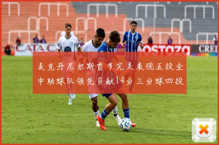 麦克丹尼尔斯首节完美表现五投全中助球队领先贡献14分三分球四投全中