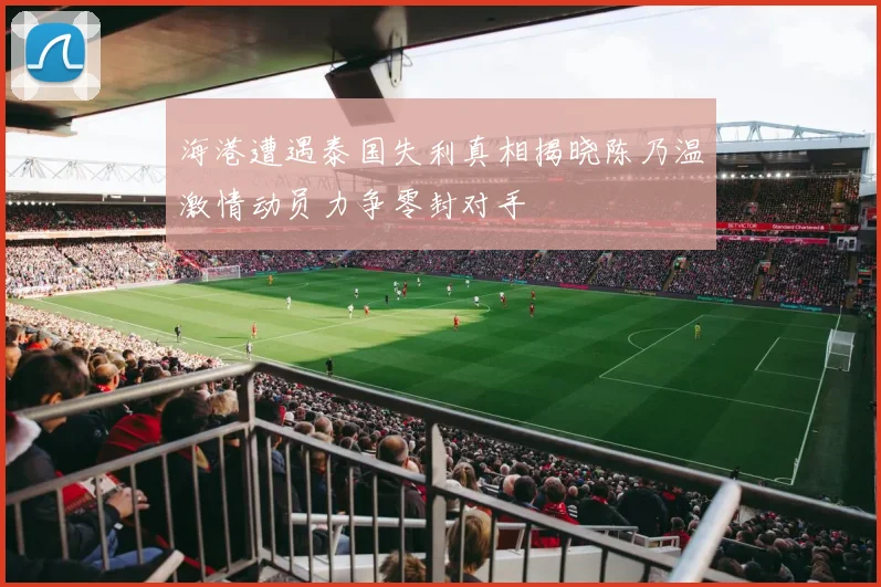海港遭遇泰国失利真相揭晓陈乃温激情动员力争零封对手