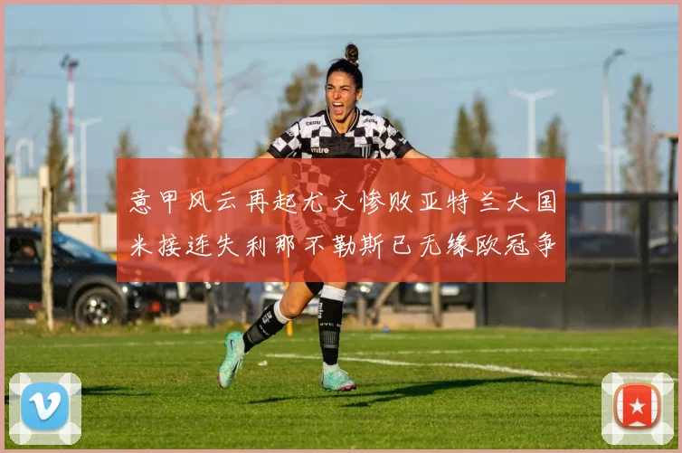 意甲风云再起尤文惨败亚特兰大国米接连失利那不勒斯已无缘欧冠争夺