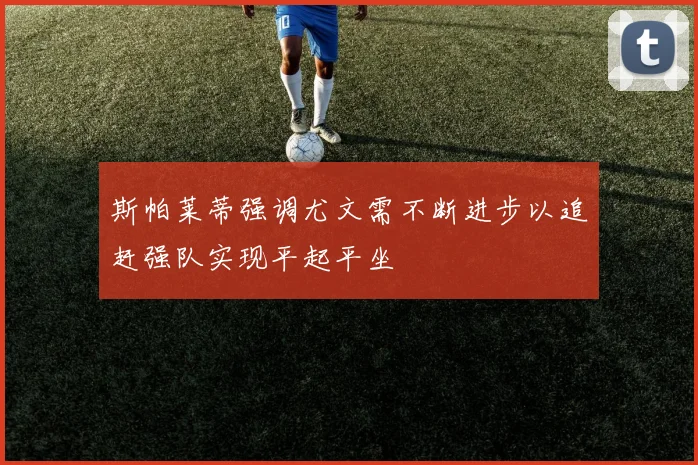 斯帕莱蒂强调尤文需不断进步以追赶强队实现平起平坐