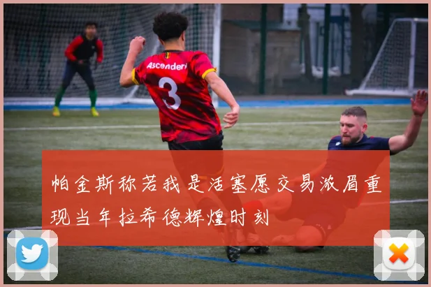 帕金斯称若我是活塞愿交易浓眉重现当年拉希德辉煌时刻