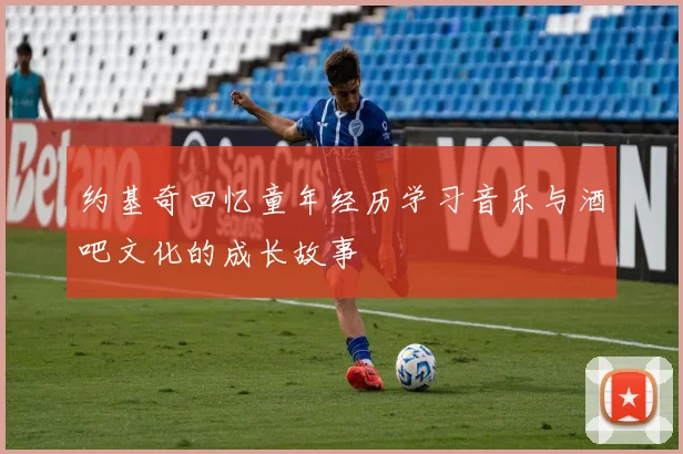 约基奇回忆童年经历学习音乐与酒吧文化的成长故事