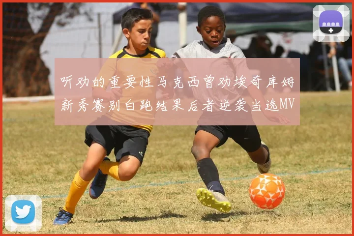 听劝的重要性马克西曾劝埃奇库姆新秀赛别白跑结果后者逆袭当选MVP
