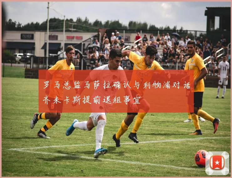 罗马总监马萨拉确认与利物浦对话齐米卡斯提前退租事宜