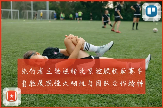先行者主场逆转北京控股收获赛季首胜展现强大韧性与团队合作精神