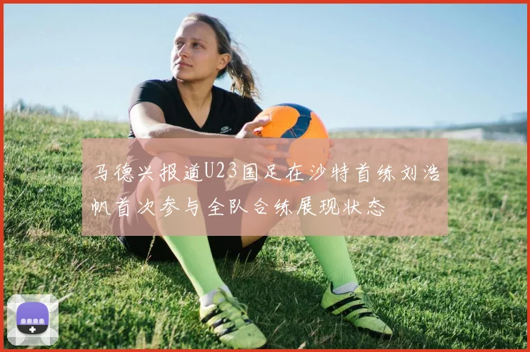 马德兴报道U23国足在沙特首练刘浩帆首次参与全队合练展现状态