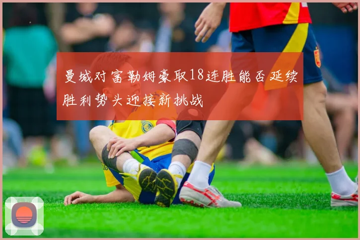 曼城对富勒姆豪取18连胜能否延续胜利势头迎接新挑战