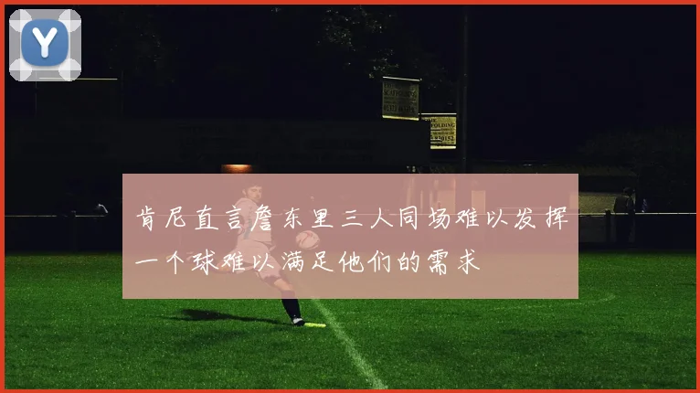 肯尼直言詹东里三人同场难以发挥一个球难以满足他们的需求
