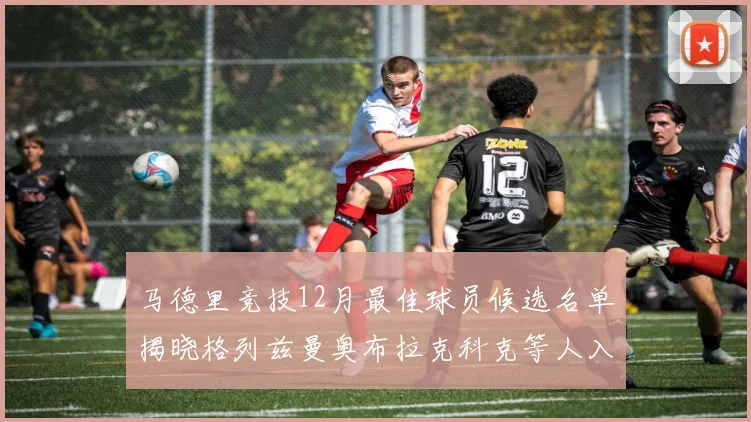 马德里竞技12月最佳球员候选名单揭晓格列兹曼奥布拉克科克等人入围
